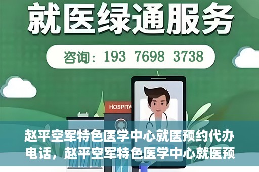 赵平空军特色医学中心就医预约代办电话，赵平空军特色医学中心就医预约服务热线