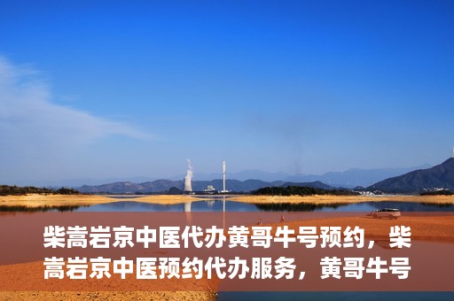柴嵩岩京中医代办黄哥牛号预约，柴嵩岩京中医预约代办服务，黄哥牛号一键预约体验