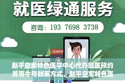 赵平空军特色医学中心代办就医预约黄哥牛号联系方式，赵平空军特色医学中心就医预约联系黄哥牛号——预约挂号便捷通道
