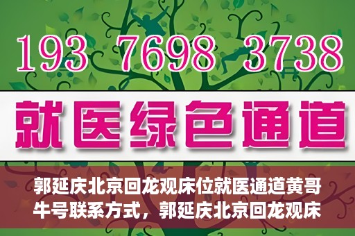 郭延庆北京回龙观床位就医通道黄哥牛号联系方式，郭延庆北京回龙观床位就医通道，黄哥牛联系方式及就医指南