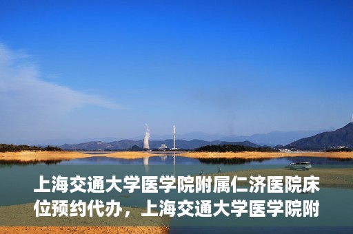 上海交通大学医学院附属仁济医院床位预约代办，上海交通大学医学院附属仁济医院床位预约代办服务详解