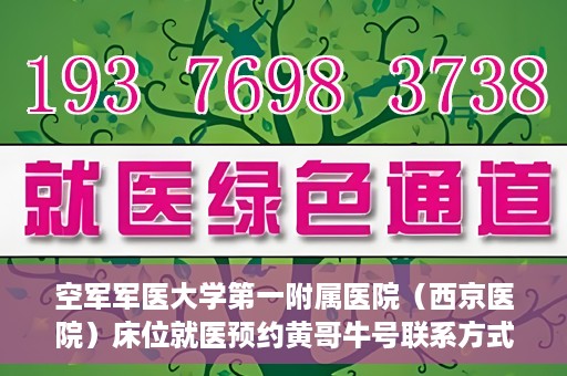 空军军医大学第一附属医院（西京医院）床位就医预约黄哥牛号联系方式，空军军医大学第一附属医院（西京医院）床位预约信息及联系方式解析