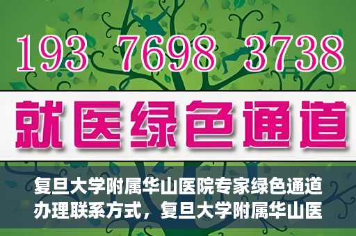 复旦大学附属华山医院专家绿色通道办理联系方式，复旦大学附属华山医院专家绿色通道办理指南及联系方式