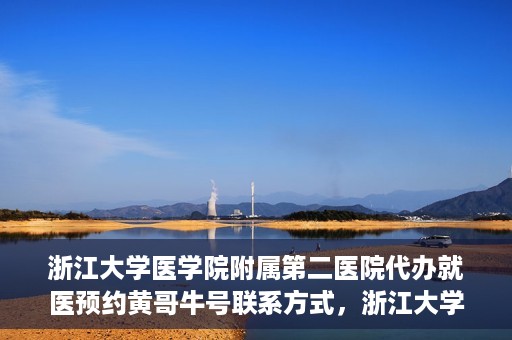 浙江大学医学院附属第二医院代办就医预约黄哥牛号联系方式，浙江大学医学院附属第二医院就医预约代办服务，黄哥牛号联系方式及预约指南