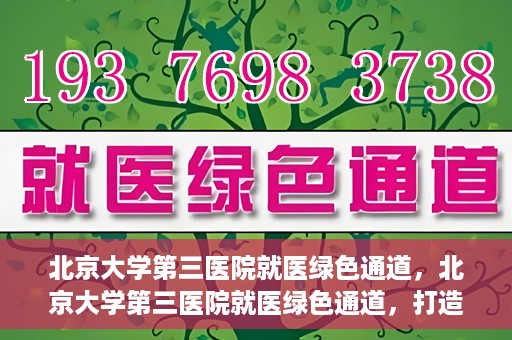 北京大学第三医院就医绿色通道，北京大学第三医院就医绿色通道，打造便捷医疗体验新篇章