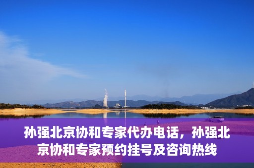孙强北京协和专家代办电话，孙强北京协和专家预约挂号及咨询热线