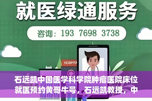 石远凯中国医学科学院肿瘤医院床位就医预约黄哥牛号，石远凯教授，中国医学科学院肿瘤医院床位预约攻略及黄哥牛号解析