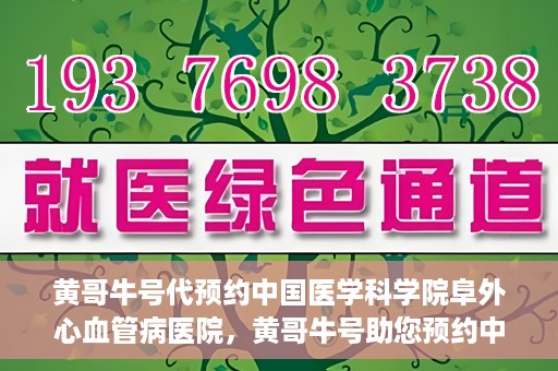 黄哥牛号代预约中国医学科学院阜外心血管病医院，黄哥牛号助您预约中国医学科学院阜外心血管病医院专家号