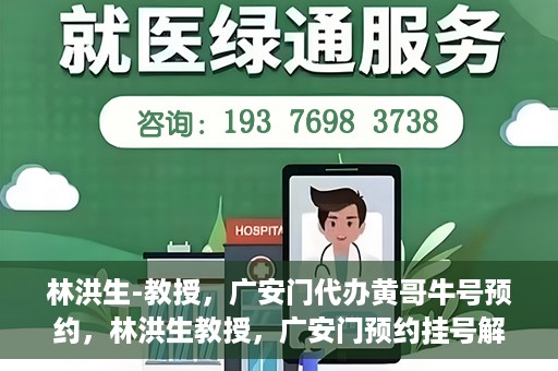 林洪生-教授，广安门代办黄哥牛号预约，林洪生教授，广安门预约挂号解析与解读