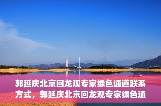郭延庆北京回龙观专家绿色通道联系方式，郭延庆北京回龙观专家绿色通道联系信息揭秘