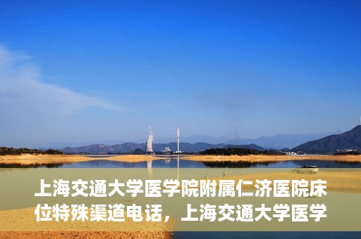 上海交通大学医学院附属仁济医院床位特殊渠道电话，上海交通大学医学院附属仁济医院床位特殊渠道预约电话揭秘