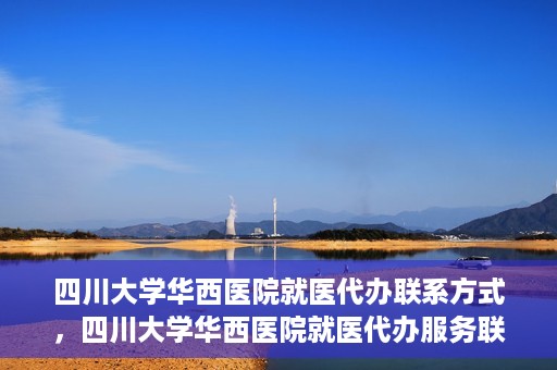 四川大学华西医院就医代办联系方式，四川大学华西医院就医代办服务联系方式解析