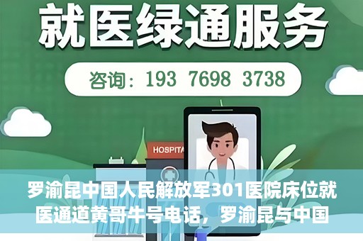 罗渝昆中国人民解放军301医院床位就医通道黄哥牛号电话，罗渝昆与中国人民解放军301医院，床位就医通道揭秘及黄哥牛号联系电话