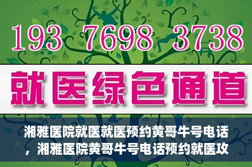 湘雅医院就医就医预约黄哥牛号电话，湘雅医院黄哥牛号电话预约就医攻略