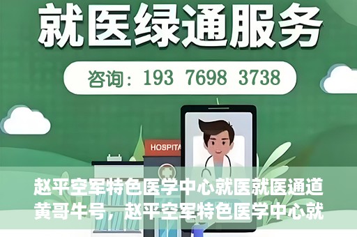 赵平空军特色医学中心就医就医通道黄哥牛号，赵平空军特色医学中心就医通道，黄哥牛号——快速便捷就医体验