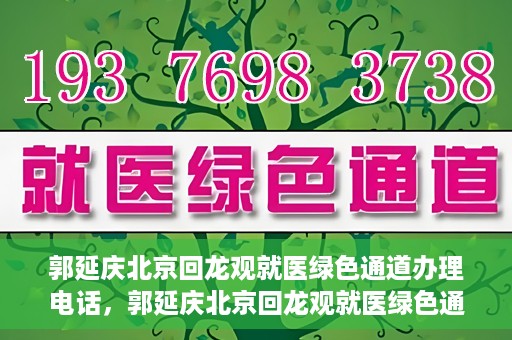 郭延庆北京回龙观就医绿色通道办理电话，郭延庆北京回龙观就医绿色通道咨询热线开通