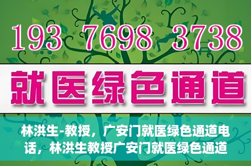 林洪生-教授，广安门就医绿色通道电话，林洪生教授广安门就医绿色通道专线电话揭秘