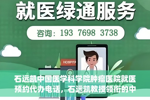 石远凯中国医学科学院肿瘤医院就医预约代办电话，石远凯教授领衔的中国医学科学院肿瘤医院就医预约咨询热线