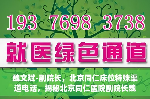 魏文斌-副院长，北京同仁床位特殊渠道电话，揭秘北京同仁医院副院长魏文斌床位特殊渠道电话背后的故事