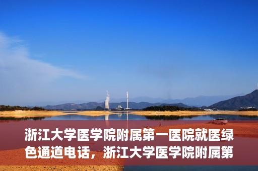 浙江大学医学院附属第一医院就医绿色通道电话，浙江大学医学院附属第一医院就医绿色通道服务热线解析及体验分享