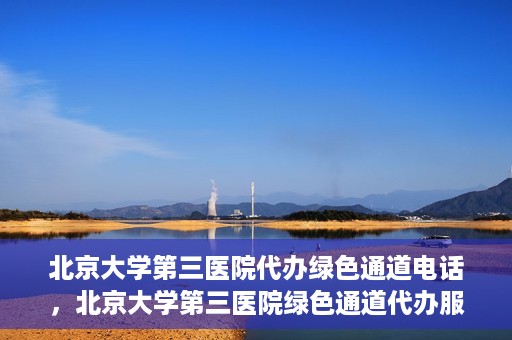 北京大学第三医院代办绿色通道电话，北京大学第三医院绿色通道代办服务联系电话揭秘