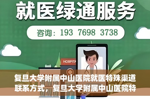 复旦大学附属中山医院就医特殊渠道联系方式，复旦大学附属中山医院特殊渠道就医联系方式指南