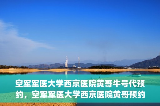 空军军医大学西京医院黄哥牛号代预约，空军军医大学西京医院黄哥预约挂号新通道开启