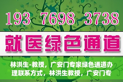 林洪生-教授，广安门专家绿色通道办理联系方式，林洪生教授，广安门专家绿色通道联系方法及专业解析