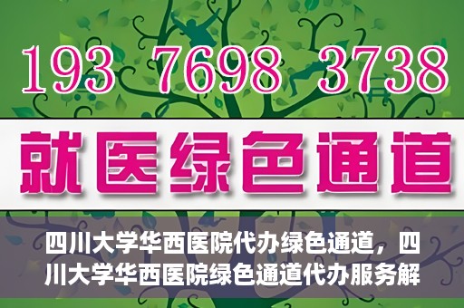 四川大学华西医院代办绿色通道，四川大学华西医院绿色通道代办服务解析