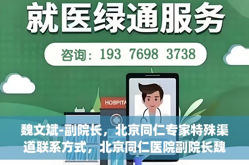 魏文斌-副院长，北京同仁专家特殊渠道联系方式，北京同仁医院副院长魏文斌的特殊渠道联系方式揭秘