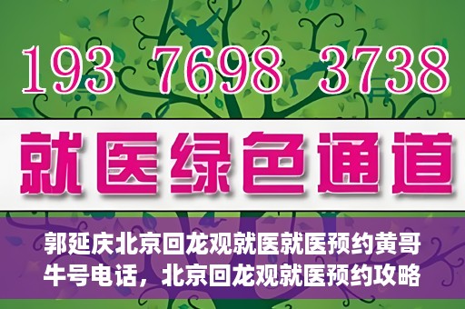 郭延庆北京回龙观就医就医预约黄哥牛号电话，北京回龙观就医预约攻略，郭延庆医生预约电话及黄哥牛号全解析