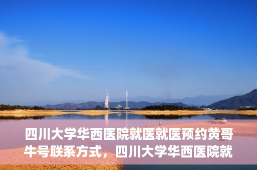 四川大学华西医院就医就医预约黄哥牛号联系方式，四川大学华西医院就医预约指南，黄哥牛号联系方式全解析