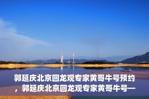 郭延庆北京回龙观专家黄哥牛号预约，郭延庆北京回龙观专家黄哥牛号——预约挂号攻略