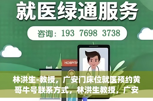 林洪生-教授，广安门床位就医预约黄哥牛号联系方式，林洪生教授，广安门就医预约床位攻略及黄哥牛号联系方式揭秘