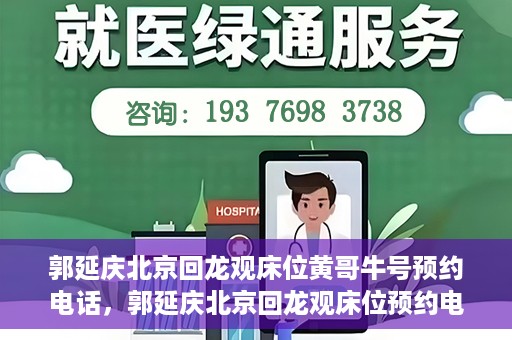 郭延庆北京回龙观床位黄哥牛号预约电话，郭延庆北京回龙观床位预约电话及黄哥牛号预约攻略