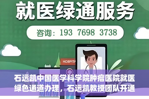 石远凯中国医学科学院肿瘤医院就医绿色通道办理，石远凯教授团队开通中国医学科学院肿瘤医院就医绿色通道办理服务