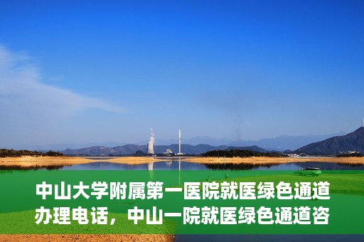 中山大学附属第一医院就医绿色通道办理电话，中山一院就医绿色通道咨询热线及办理指南