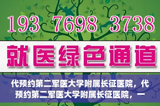 代预约第二军医大学附属长征医院，代预约第二军医大学附属长征医院，一站式便捷就医服务