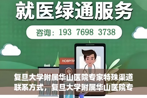 复旦大学附属华山医院专家特殊渠道联系方式，复旦大学附属华山医院专家特殊渠道联系专线揭秘