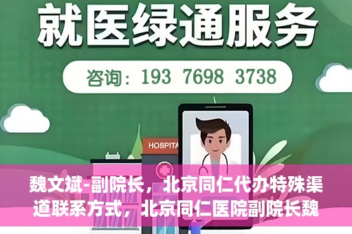 魏文斌-副院长，北京同仁代办特殊渠道联系方式，北京同仁医院副院长魏文斌的特殊渠道联系方式揭秘