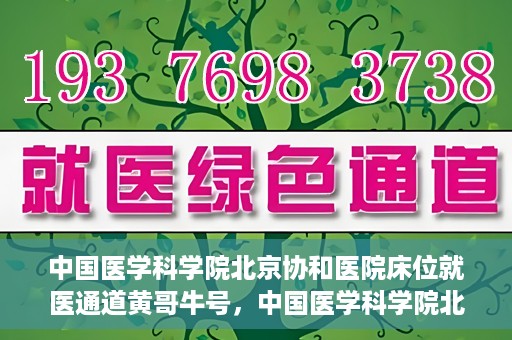 中国医学科学院北京协和医院床位就医通道黄哥牛号，中国医学科学院北京协和医院床位就医通道，黄哥牛号助您快速预约就医床位