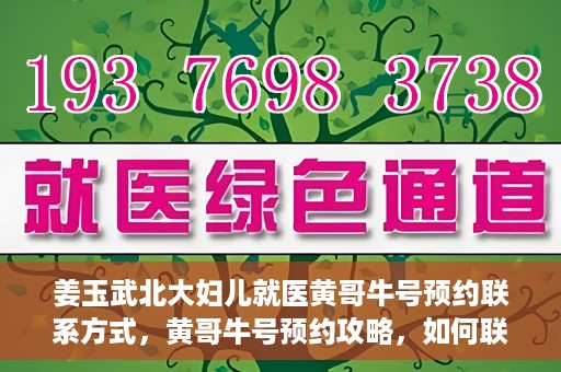 姜玉武北大妇儿就医黄哥牛号预约联系方式，黄哥牛号预约攻略，如何联系姜玉武医生在北大妇儿的预约联系方式