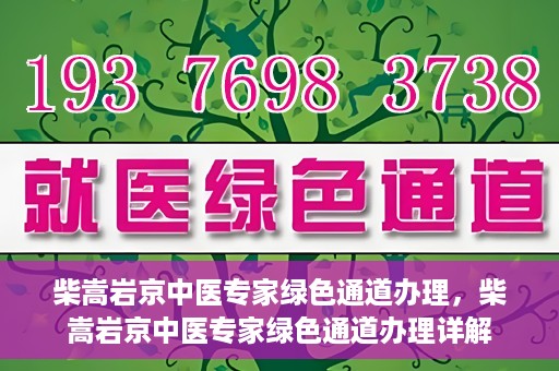 柴嵩岩京中医专家绿色通道办理，柴嵩岩京中医专家绿色通道办理详解