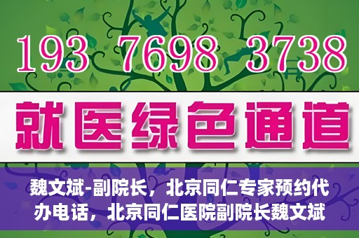 魏文斌-副院长，北京同仁专家预约代办电话，北京同仁医院副院长魏文斌专家预约电话及代办服务解析