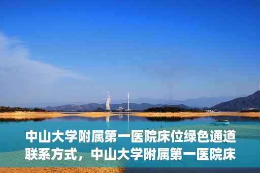 中山大学附属第一医院床位绿色通道联系方式，中山大学附属第一医院床位绿色通道咨询热线及联系方式