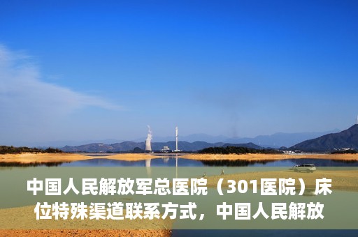 中国人民解放军总医院（301医院）床位特殊渠道联系方式，中国人民解放军总医院（301医院）床位预约及特殊联系方式揭秘