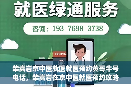 柴嵩岩京中医就医就医预约黄哥牛号电话，柴嵩岩在京中医就医预约攻略，一键拨打黄哥牛号电话轻松预约挂号服务