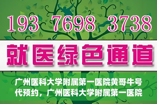 广州医科大学附属第一医院黄哥牛号代预约，广州医科大学附属第一医院黄哥名医号预约攻略