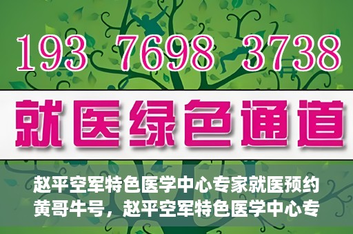 赵平空军特色医学中心专家就医预约黄哥牛号，赵平空军特色医学中心专家黄哥牛号预约解读