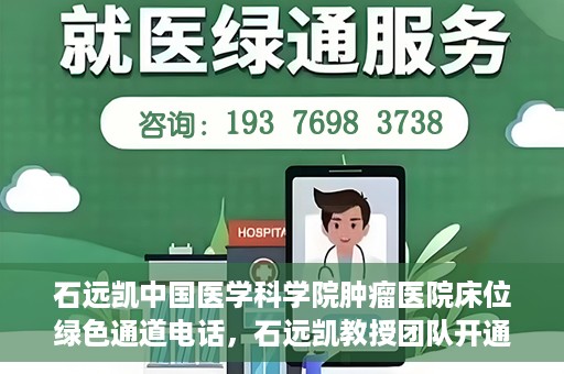 石远凯中国医学科学院肿瘤医院床位绿色通道电话，石远凯教授团队开通中国医学科学院肿瘤医院床位绿色通道电话服务